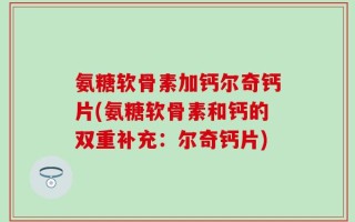 氨糖软骨素加钙尔奇钙片(氨糖软骨素和钙的双重补充：尔奇钙片)