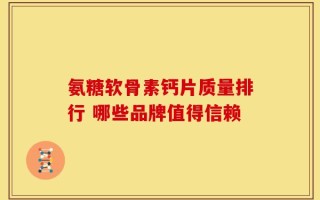 氨糖软骨素钙片质量排行 哪些品牌值得信赖