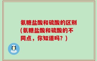 氨糖盐酸和硫酸的区别(氨糖盐酸和硫酸的不同点，你知道吗？)