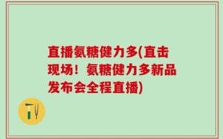 直播氨糖健力多(直击现场！氨糖健力多新品发布会全程直播)