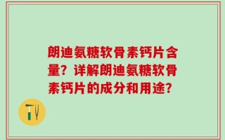 朗迪氨糖软骨素钙片含量？详解朗迪氨糖软骨素钙片的成分和用途？