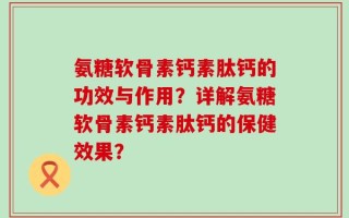 氨糖软骨素钙素肽钙的功效与作用？详解氨糖软骨素钙素肽钙的保健效果？