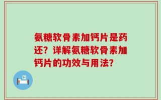 氨糖软骨素加钙片是药还？详解氨糖软骨素加钙片的功效与用法？