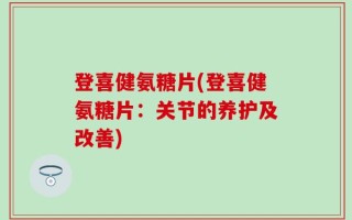 登喜健氨糖片(登喜健氨糖片：关节的养护及改善)