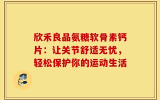 欣禾良品氨糖软骨素钙片：让关节舒适无忧，轻松保护你的运动生活