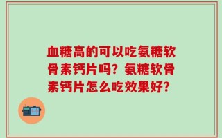血糖高的可以吃氨糖软骨素钙片吗？氨糖软骨素钙片怎么吃效果好？