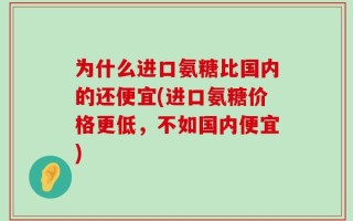 为什么进口氨糖比国内的还便宜(进口氨糖价格更低，不如国内便宜)