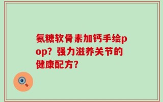 氨糖软骨素加钙手绘pop？强力滋养关节的健康配方？