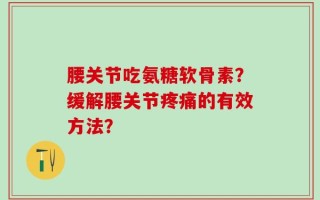 腰关节吃氨糖软骨素？缓解腰关节疼痛的有效方法？