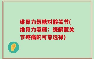 维骨力氨糖对髋关节(维骨力氨糖：缓解髋关节疼痛的可靠选择)