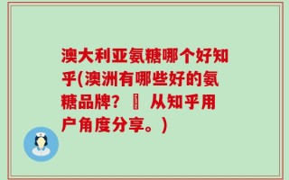澳大利亚氨糖哪个好知乎(澳洲有哪些好的氨糖品牌？– 从知乎用户角度分享。)