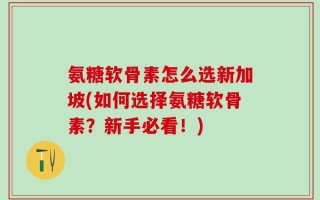 氨糖软骨素怎么选新加坡(如何选择氨糖软骨素？新手必看！)