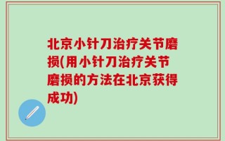 北京小针刀治疗关节磨损(用小针刀治疗关节磨损的方法在北京获得成功)