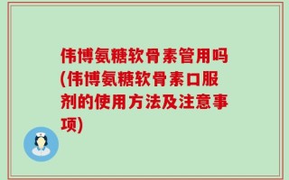 伟博氨糖软骨素管用吗(伟博氨糖软骨素口服剂的使用方法及注意事项)