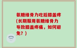 氨糖维骨力吃后膝盖疼(长期服用氨糖维骨力导致膝盖疼痛，如何避免？)