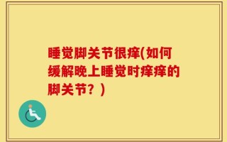 睡觉脚关节很痒(如何缓解晚上睡觉时痒痒的脚关节？)