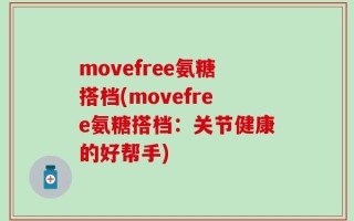 movefree氨糖搭档(movefree氨糖搭档：关节健康的好帮手)