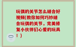 玩偶的关节怎么缝合好视频(教你如何巧妙缝合玩偶的关节，完美修复小伙伴们心爱的玩具！)