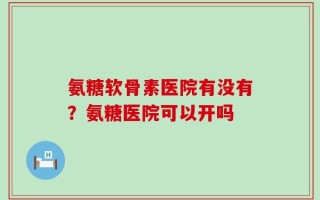 氨糖软骨素医院有没有？氨糖医院可以开吗