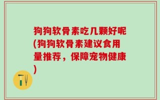 狗狗软骨素吃几颗好呢(狗狗软骨素建议食用量推荐，保障宠物健康)