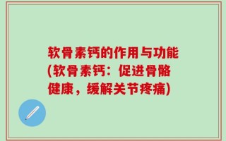 软骨素钙的作用与功能(软骨素钙：促进骨骼健康，缓解关节疼痛)