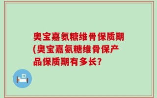 奥宝嘉氨糖维骨保质期(奥宝嘉氨糖维骨保产品保质期有多长？
