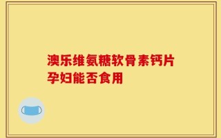 澳乐维氨糖软骨素钙片孕妇能否食用