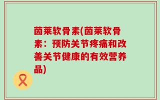 茵莱软骨素(茵莱软骨素：预防关节疼痛和改善关节健康的有效营养品)