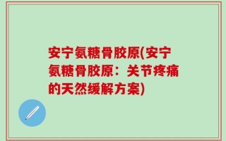 安宁氨糖骨胶原(安宁氨糖骨胶原：关节疼痛的天然缓解方案)