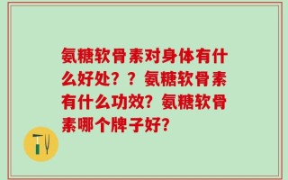 氨糖软骨素对身体有什么好处？？氨糖软骨素有什么功效？氨糖软骨素哪个牌子好？