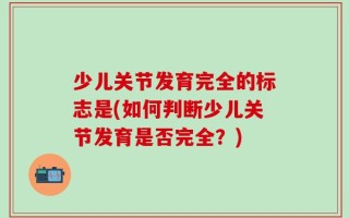 少儿关节发育完全的标志是(如何判断少儿关节发育是否完全？)