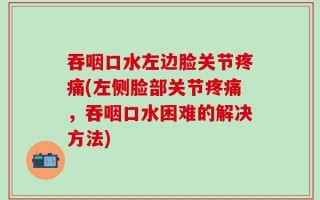 吞咽口水左边脸关节疼痛(左侧脸部关节疼痛，吞咽口水困难的解决方法)