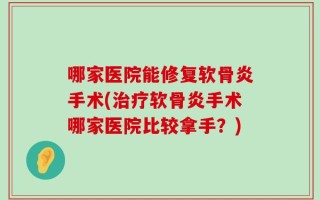 哪家医院能修复软骨炎手术(治疗软骨炎手术哪家医院比较拿手？)