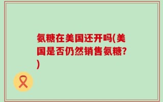 氨糖在美国还开吗(美国是否仍然销售氨糖？)