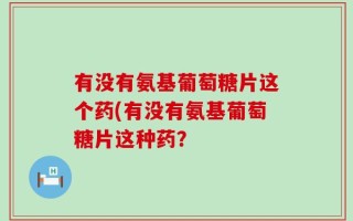 有没有氨基葡萄糖片这个药(有没有氨基葡萄糖片这种药？