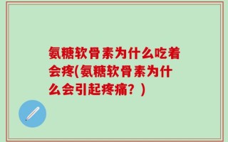 氨糖软骨素为什么吃着会疼(氨糖软骨素为什么会引起疼痛？)