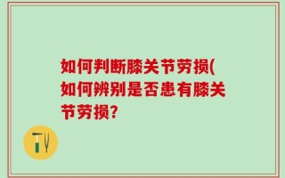 如何判断膝关节劳损(如何辨别是否患有膝关节劳损？