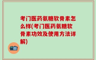 考门医药氨糖软骨素怎么样(考门医药氨糖软骨素功效及使用方法详解)