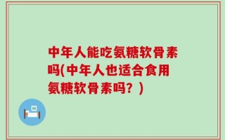 中年人能吃氨糖软骨素吗(中年人也适合食用氨糖软骨素吗？)