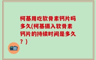 柯基用吃软骨素钙片吗多久(柯基摄入软骨素钙片的持续时间是多久？)