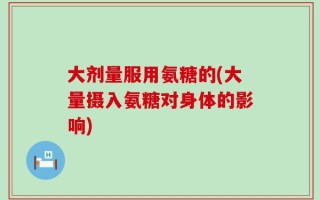 大剂量服用氨糖的(大量摄入氨糖对身体的影响)