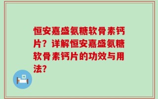 恒安嘉盛氨糖软骨素钙片？详解恒安嘉盛氨糖软骨素钙片的功效与用法？