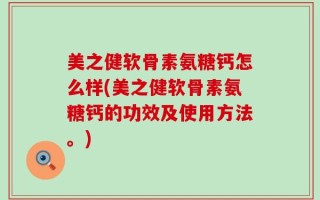 美之健软骨素氨糖钙怎么样(美之健软骨素氨糖钙的功效及使用方法。)
