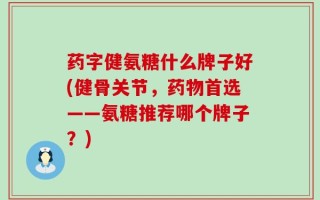 药字健氨糖什么牌子好(健骨关节，药物首选——氨糖推荐哪个牌子？)