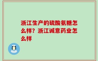 浙江生产的硫酸氨糖怎么样？浙江诚意药业怎么样