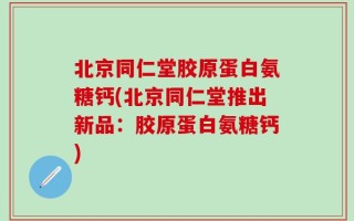 北京同仁堂胶原蛋白氨糖钙(北京同仁堂推出新品：胶原蛋白氨糖钙)