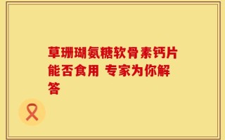 草珊瑚氨糖软骨素钙片能否食用 专家为你解答