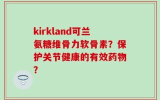 kirkland可兰氨糖维骨力软骨素？保护关节健康的有效药物？