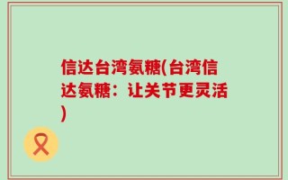 信达台湾氨糖(台湾信达氨糖：让关节更灵活)
