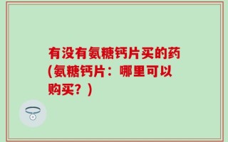 有没有氨糖钙片买的药(氨糖钙片：哪里可以购买？)